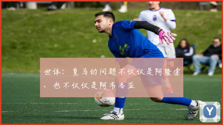 世体：皇马的问题不仅仅是阿隆索，也不仅仅是阿韦洛亚