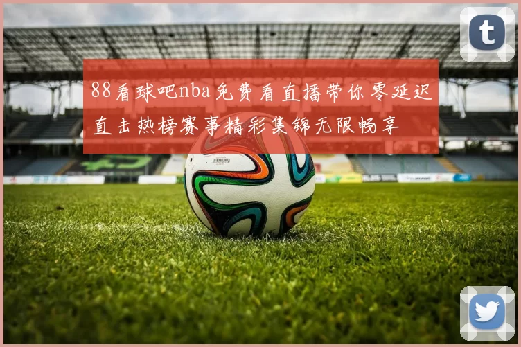 88看球吧nba免费看直播带你零延迟直击热榜赛事精彩集锦无限畅享