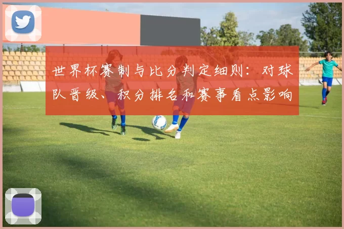 世界杯赛制与比分判定细则：对球队晋级、积分排名和赛事看点影响解析