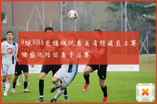 9球NBA直播线观看高清频道直击赛场盛况陪你看季后赛