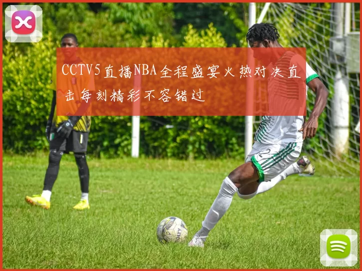 CCTV5直播NBA全程盛宴火热对决直击每刻精彩不容错过