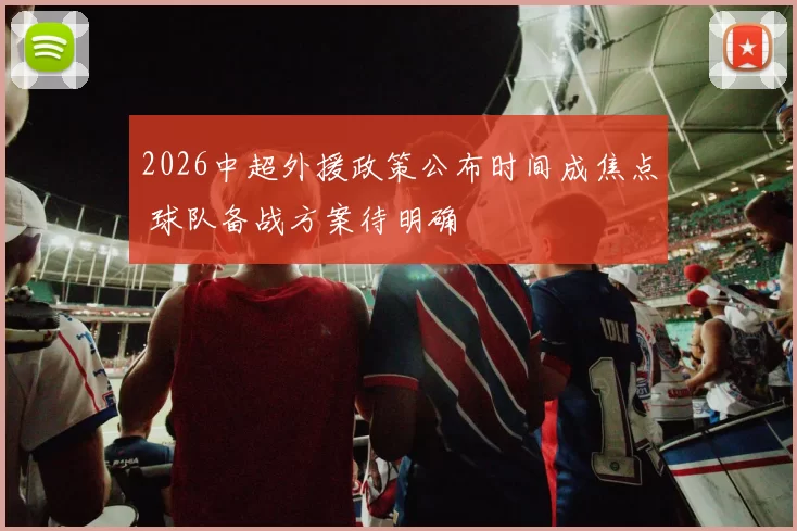 2026中超外援政策公布时间成焦点 球队备战方案待明确