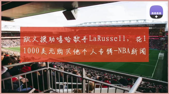 欧文援助嘻哈歌手LaRussell,花11000美元购买他个人专辑-NBA新闻